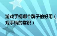 游戏手柄哪个牌子的好用（游戏手柄什么牌子好 选购pc游戏手柄的常识）