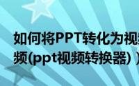 如何将PPT转化为视频（怎么将ppt制作成视频(ppt视频转换器)）