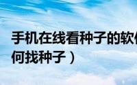 手机在线看种子的软件（手机快播看片神器如何找种子）