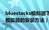 bluestacks模拟器下载（Start BlueStacks模拟器的安装方法）