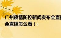 广州疫情防控新闻发布会直播时间（广州疫情防控新闻发布会直播怎么看）