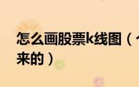 怎么画股票k线图（个股日K线图是怎么画出来的）