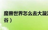魔兽世界怎么去大漩涡（魔兽世界怎么去锦绣谷）