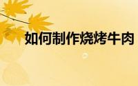 如何制作烧烤牛肉（如何制作烧腐竹）