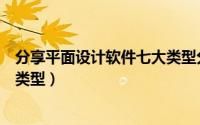 分享平面设计软件七大类型分别是（分享平面设计软件七大类型）