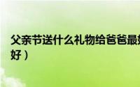 父亲节送什么礼物给爸爸最好（父亲节送什么礼物给爸爸最好）