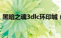 黑暗之魂3dlc环印城（黑暗之魂3dlc2攻略）