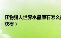 怪物猎人世界水晶原石怎么得（怪物猎人世界水晶原石怎么获得）