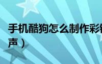 手机酷狗怎么制作彩铃（手机酷狗怎么制作铃声）
