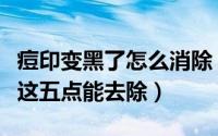 痘印变黑了怎么消除（痘印变黑了怎么办做好这五点能去除）