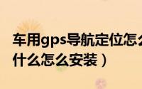 车用gps导航定位怎么安装（手机GPS导航是什么怎么安装）