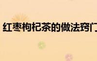 红枣枸杞茶的做法窍门（红枣枸杞茶的做法）