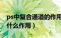ps中复合通道的作用（PS教程通道混合器有什么作用）