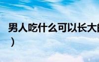 男人吃什么可以长大的（男人吃什么可以壮阳）