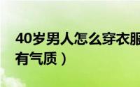 40岁男人怎么穿衣服（40岁男人怎么穿衣服有气质）