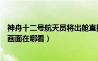 神舟十二号航天员将出舱直播（神舟十二号航天员出舱直播画面在哪看）