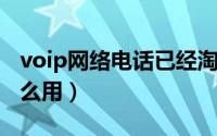 voip网络电话已经淘汰了（VOIP网络电话怎么用）