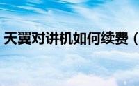 天翼对讲机如何续费（天翼对讲机如何使用）