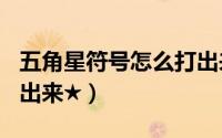 五角星符号怎么打出来（★五角星符号怎么打出来★）