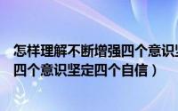 怎样理解不断增强四个意识坚定四个自信（如何进一步增强四个意识坚定四个自信）