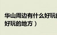 华山周边有什么好玩的地方（华山周边有什么好玩的地方）
