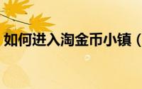 如何进入淘金币小镇（如何进入淘金币首页）