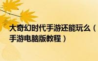 大奇幻时代手游还能玩么（如何在电脑上玩《大奇幻时代》手游电脑版教程）