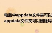 电脑中appdata文件夹可以删除吗（Windows10系统中的appdata文件夹可以删除吗）