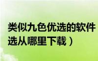 类似九色优选的软件（九色优选是什么九色优选从哪里下载）