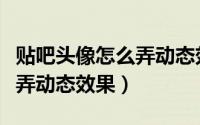 贴吧头像怎么弄动态效果一样（贴吧头像怎么弄动态效果）