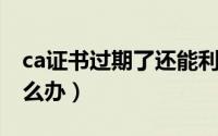 ca证书过期了还能利用吗（CA证书过期了怎么办）