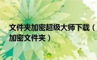文件夹加密超级大师下载（如何用“文件夹加密超级大师”加密文件夹）