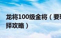 龙将100级金将（要玩龙将100等级前军的选择攻略）