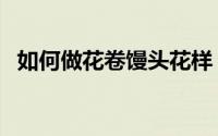 如何做花卷馒头花样（如何做花卷好吃呢）