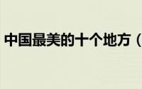 中国最美的十个地方（中国最美的十大地方）