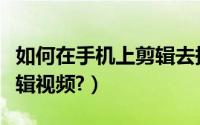如何在手机上剪辑去掉水印（如何在手机上剪辑视频?）