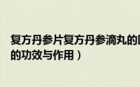 复方丹参片复方丹参滴丸的区别（复方丹参片复方丹参滴丸的功效与作用）