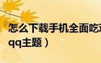 怎么下载手机全面吃鸡模拟器（怎么下载手机qq主题）