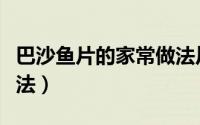 巴沙鱼片的家常做法川菜（巴沙鱼片的家常做法）