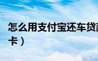 怎么用支付宝还车贷款（怎么用支付宝还信用卡）