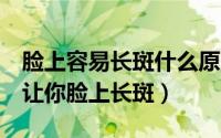 脸上容易长斑什么原因导致（这5种原因都会让你脸上长斑）