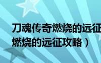 刀魂传奇燃烧的远征（刀塔传奇详尽攻略[1]燃烧的远征攻略）