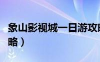 象山影视城一日游攻略（象山影视城一日游攻略）