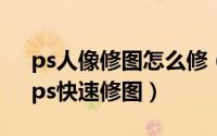 ps人像修图怎么修（PS人像快速修图教程、ps快速修图）
