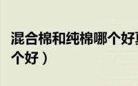 混合棉和纯棉哪个好夏天穿（混合棉和纯棉哪个好）