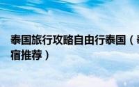 泰国旅行攻略自由行泰国（泰国旅游景点介绍与当地交通住宿推荐）
