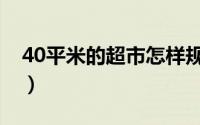 40平米的超市怎样规划（30平超市如何布局）