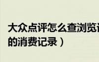 大众点评怎么查浏览记录（如何查看大众点评的消费记录）