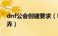 dnf公会创建要求（DNF创建公会2021怎么弄）