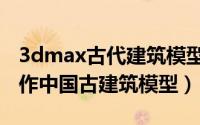 3dmax古代建筑模型教程（怎么用3dmax制作中国古建筑模型）